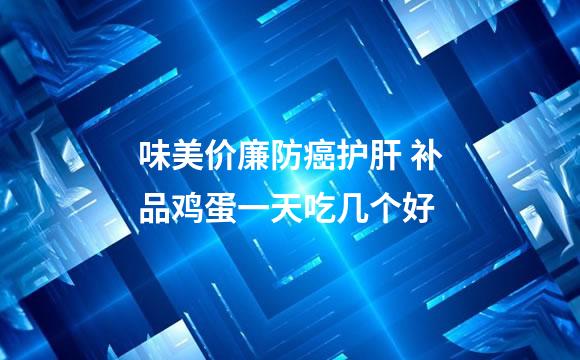 味美价廉防癌护肝 补品鸡蛋一天吃几个好